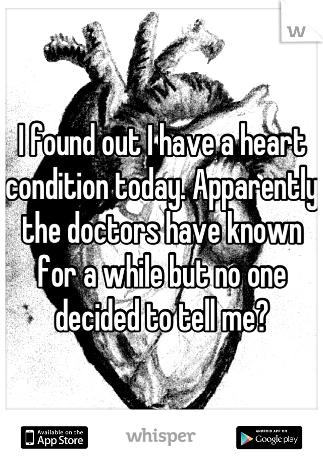 I found out I have a heart condition today. Apparently the doctors have known for a while but no one decided to tell me?