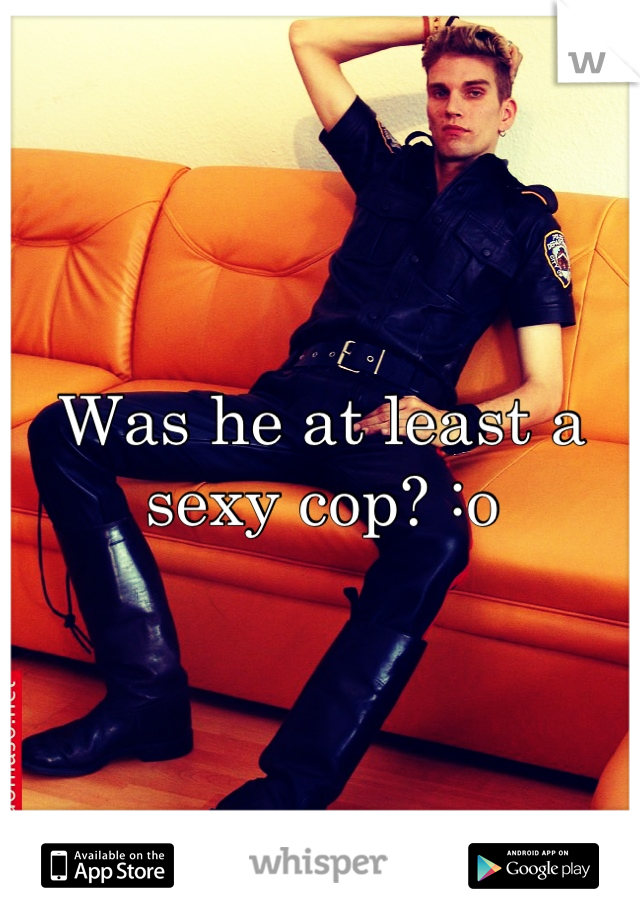 Was he at least a sexy cop? :o