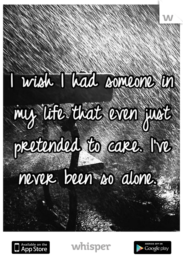 I wish I had someone in my life that even just pretended to care. I've never been so alone. 