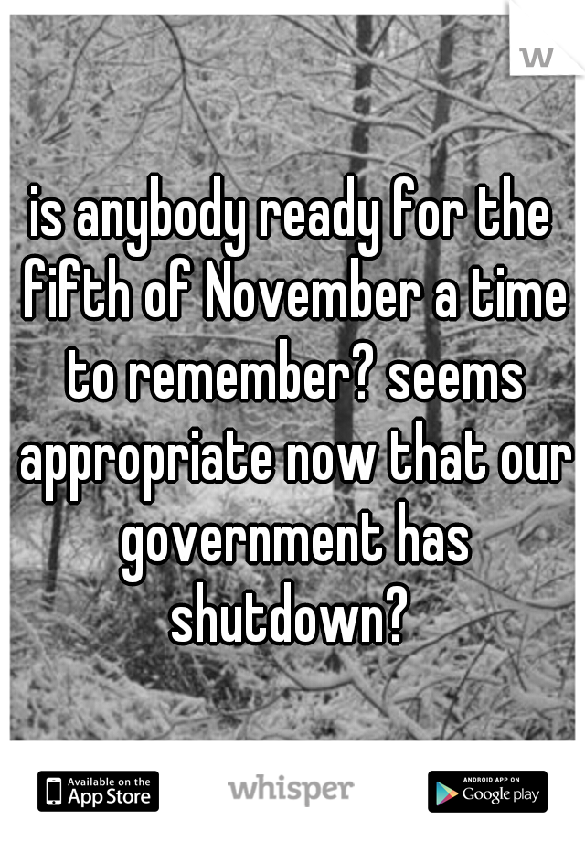 is anybody ready for the fifth of November a time to remember? seems appropriate now that our government has shutdown? 