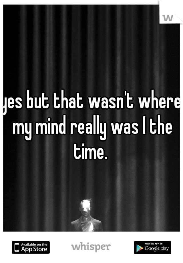 yes but that wasn't where my mind really was I the time. 