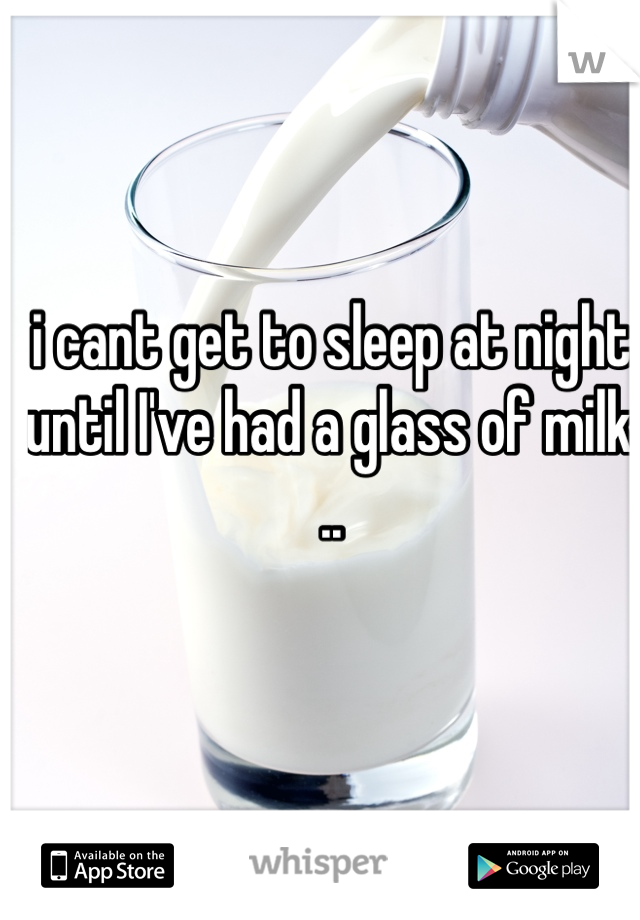 i cant get to sleep at night until I've had a glass of milk .. 
