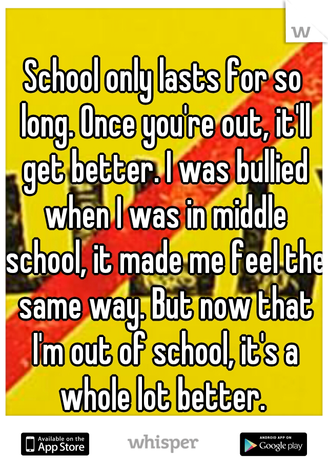 School only lasts for so long. Once you're out, it'll get better. I was bullied when I was in middle school, it made me feel the same way. But now that I'm out of school, it's a whole lot better. 