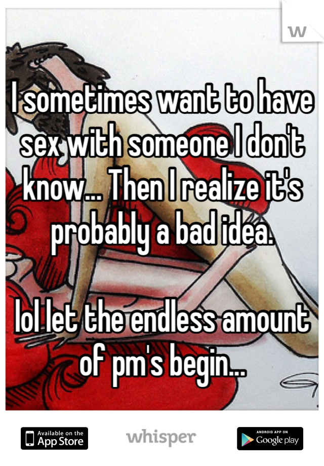 I sometimes want to have sex with someone I don't know... Then I realize it's probably a bad idea. 

lol let the endless amount of pm's begin...