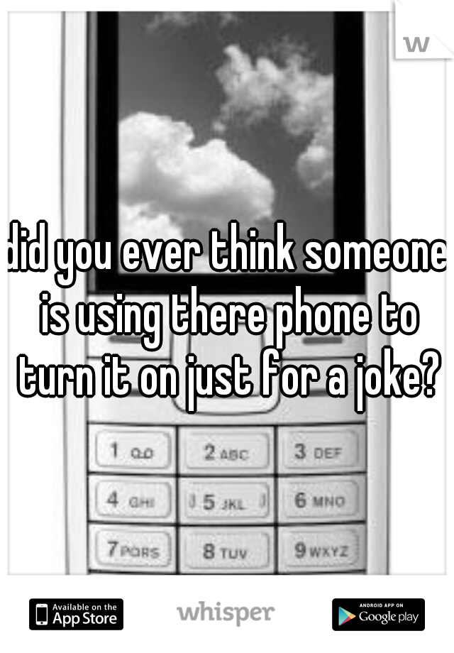 did you ever think someone is using there phone to turn it on just for a joke?