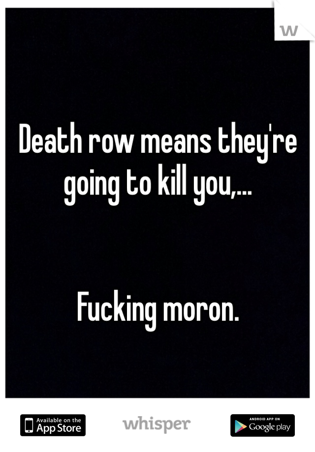Death row means they're going to kill you,...


Fucking moron. 