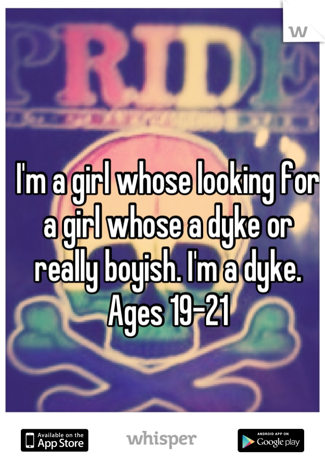 I'm a girl whose looking for a girl whose a dyke or really boyish. I'm a dyke. Ages 19-21