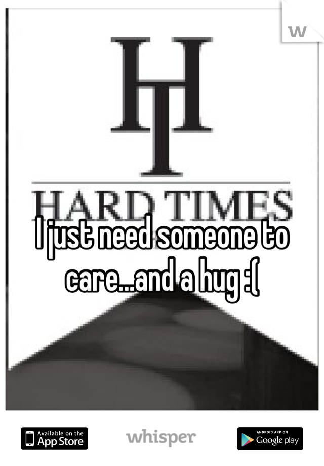 I just need someone to care...and a hug :(
