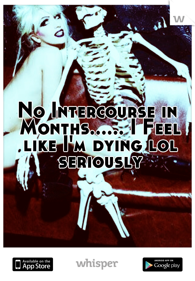 No Intercourse in Months...... I Feel like I'm dying lol seriously