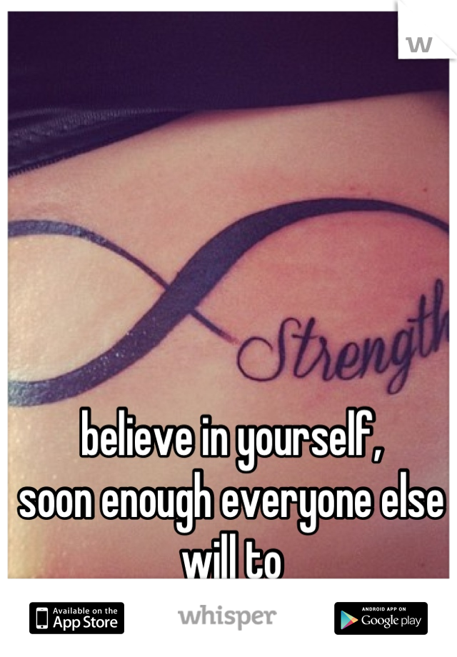 believe in yourself,
soon enough everyone else will to