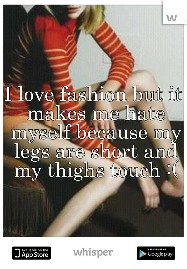 I love fashion but it makes me hate myself because my legs are short and my thighs touch :(