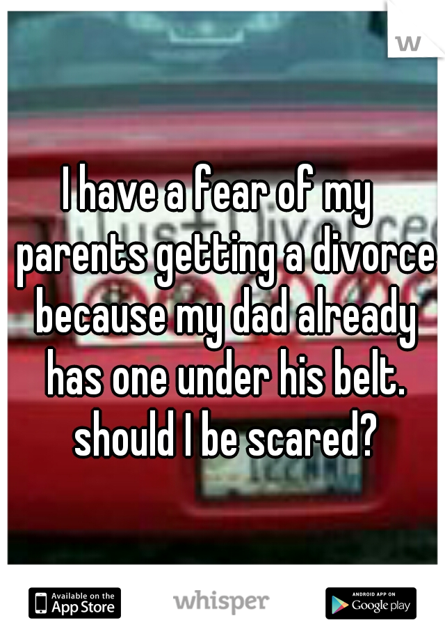 I have a fear of my  parents getting a divorce because my dad already has one under his belt. should I be scared?