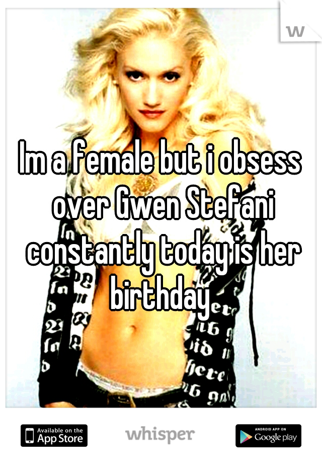 Im a female but i obsess over Gwen Stefani constantly today is her birthday 