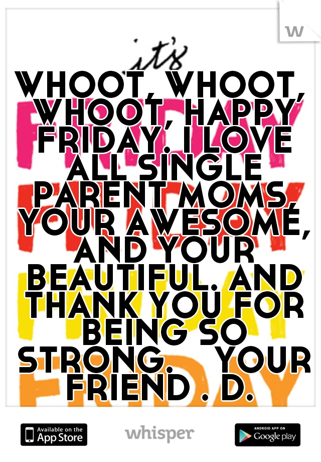 WHOOT, WHOOT, WHOOT, HAPPY FRIDAY. I LOVE ALL SINGLE PARENT MOMS, YOUR AWESOME, AND YOUR BEAUTIFUL. AND THANK YOU FOR BEING SO STRONG. 

YOUR FRIEND . D. 