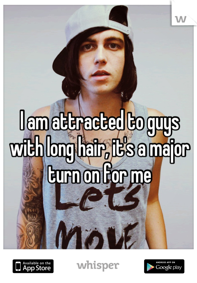 I am attracted to guys with long hair, it's a major turn on for me