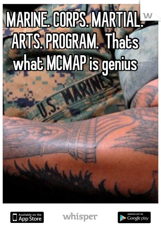 MARINE. CORPS. MARTIAL. ARTS. PROGRAM.  Thats what MCMAP is genius