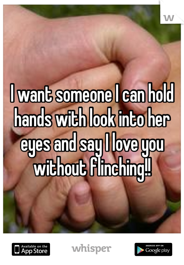 I want someone I can hold hands with look into her eyes and say I love you without flinching!!