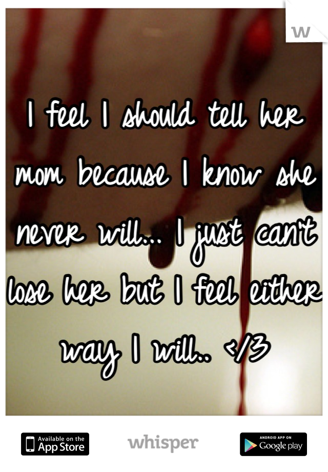 I feel I should tell her mom because I know she never will... I just can't lose her but I feel either way I will.. </3
