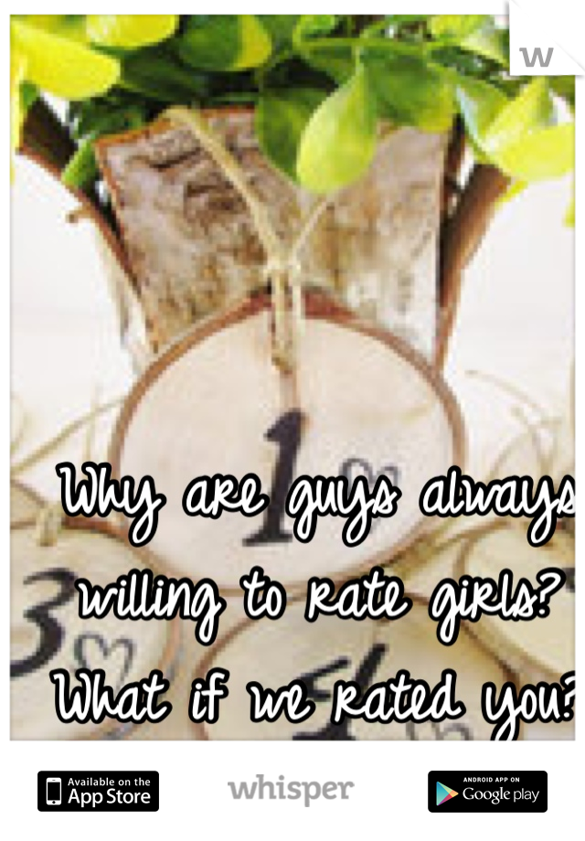 Why are guys always willing to rate girls?
What if we rated you? 