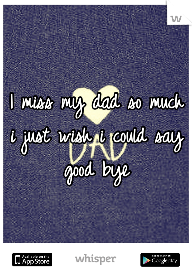 I miss my dad so much i just wish i could say good bye