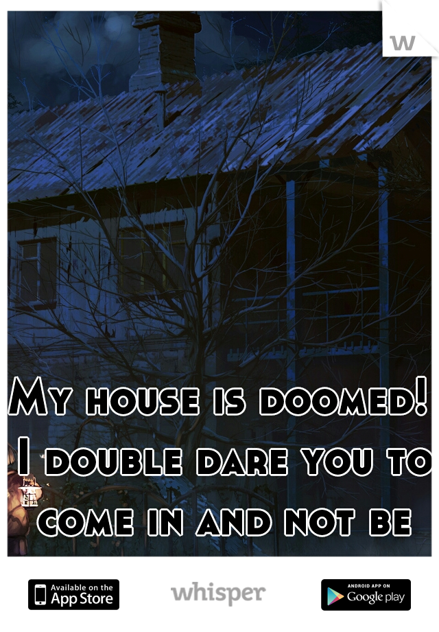 My house is doomed! I double dare you to come in and not be yelled at!
