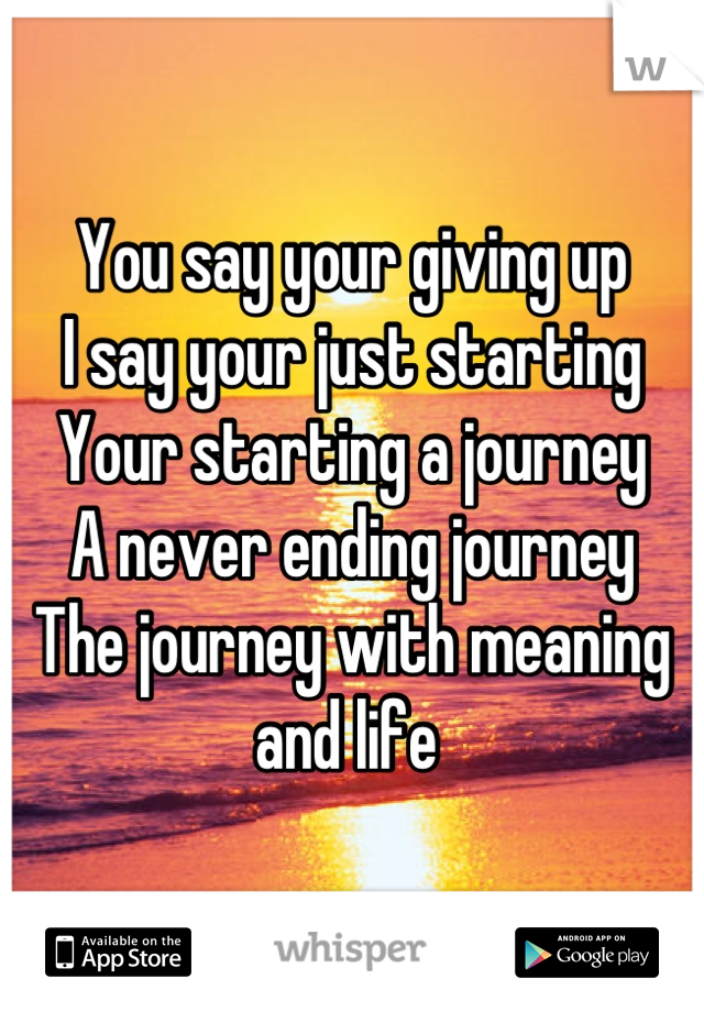 You say your giving up
I say your just starting
Your starting a journey
A never ending journey
The journey with meaning and life 
