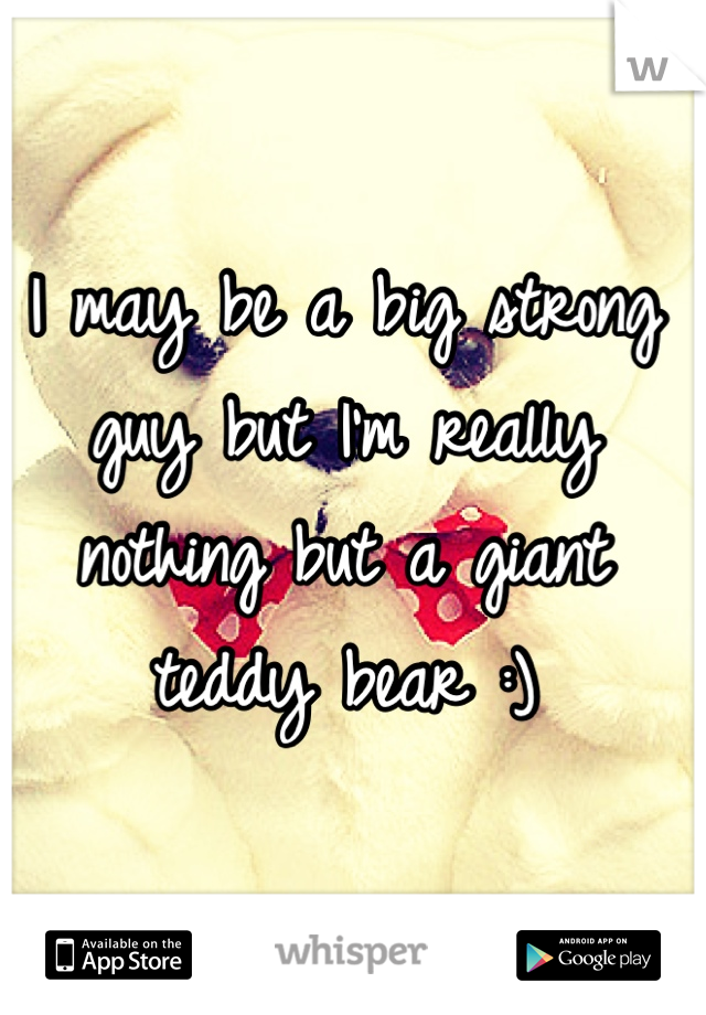 I may be a big strong guy but I'm really nothing but a giant teddy bear :)