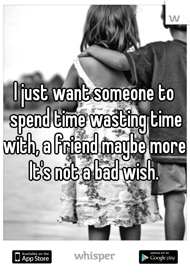 I just want someone to spend time wasting time with, a friend maybe more. It's not a bad wish. 