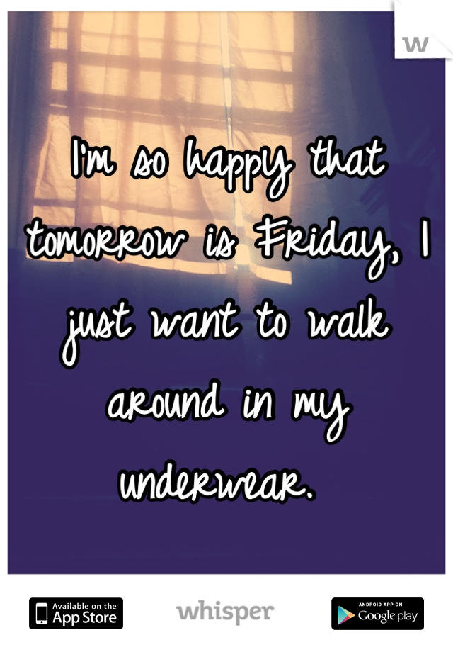 I'm so happy that tomorrow is Friday, I just want to walk around in my underwear. 