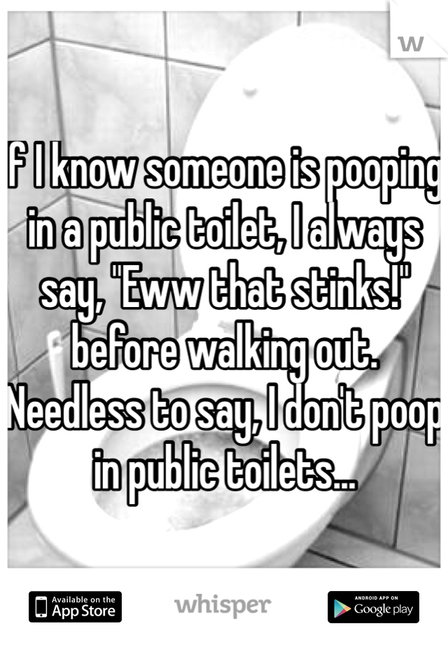 If I know someone is pooping in a public toilet, I always say, "Eww that stinks!" before walking out.  Needless to say, I don't poop in public toilets...