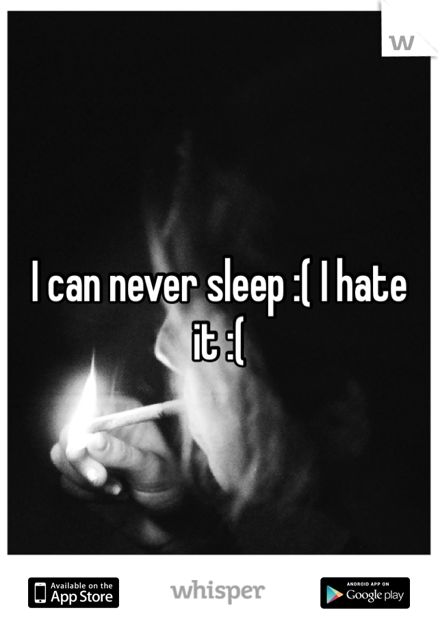 I can never sleep :( I hate it :( 