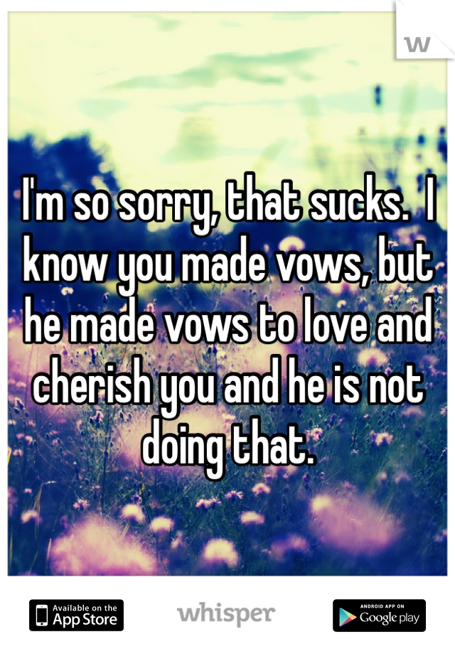 I'm so sorry, that sucks.  I know you made vows, but he made vows to love and cherish you and he is not doing that.  