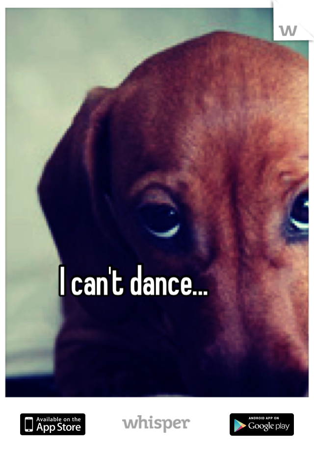 I can't dance...