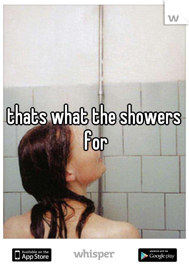 thats what the showers for