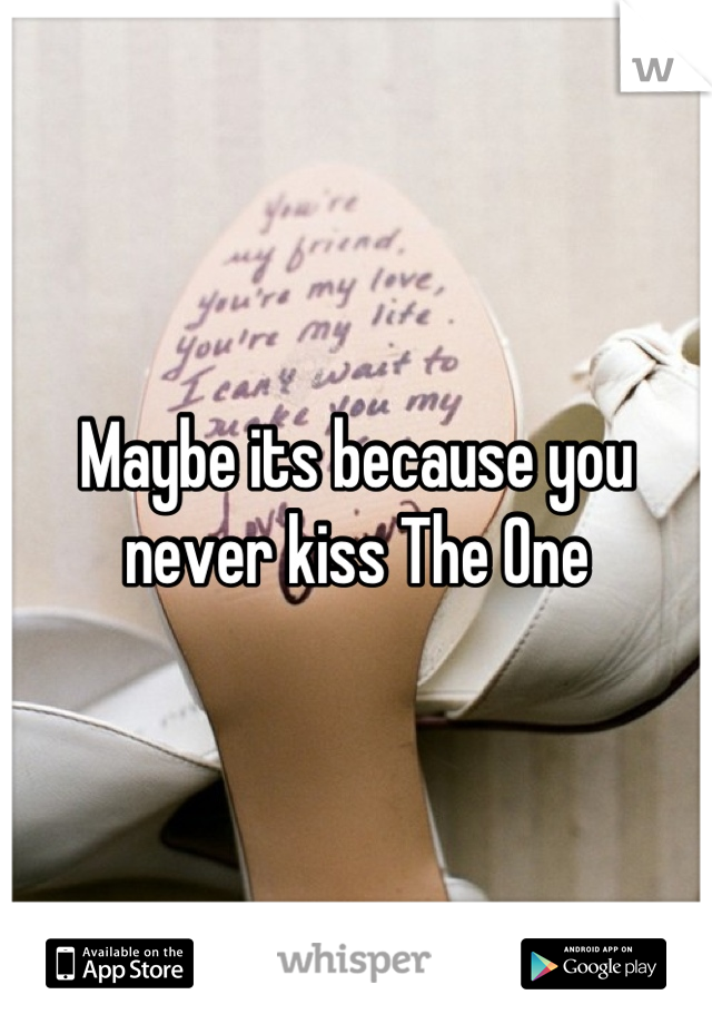 Maybe its because you never kiss The One