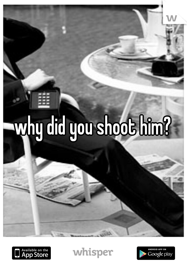 why did you shoot him?