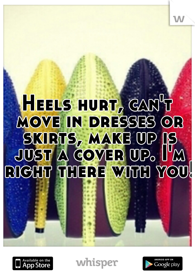 Heels hurt, can't move in dresses or skirts, make up is just a cover up. I'm right there with you!
