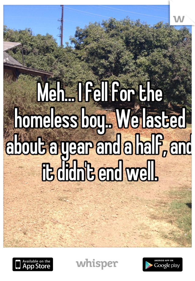 Meh... I fell for the homeless boy.. We lasted about a year and a half, and it didn't end well.