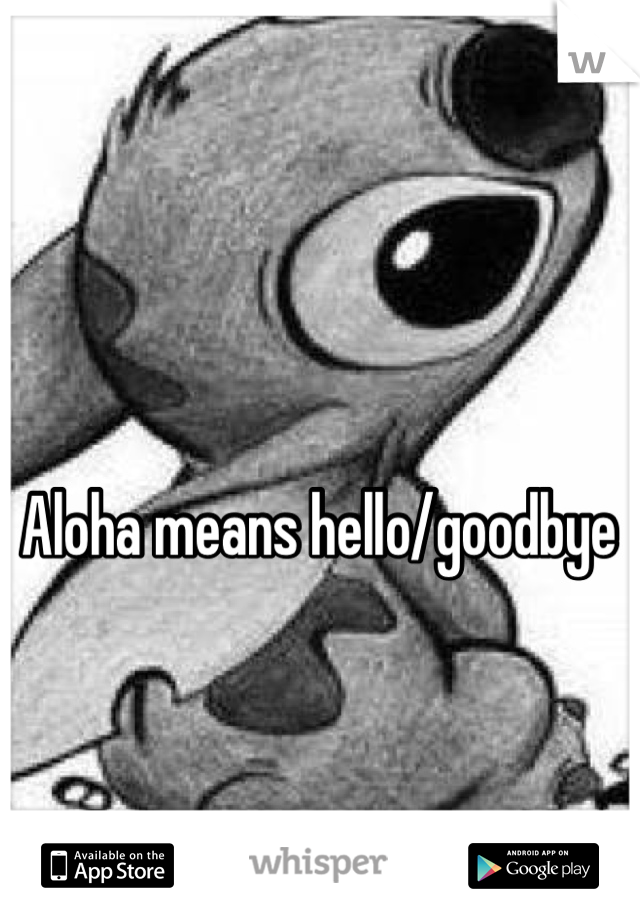 Aloha means hello/goodbye 