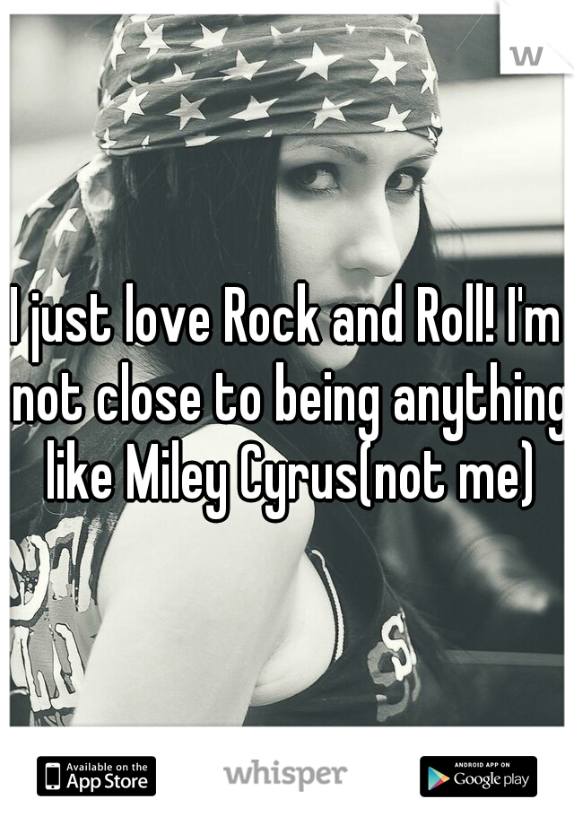 I just love Rock and Roll! I'm not close to being anything like Miley Cyrus(not me)