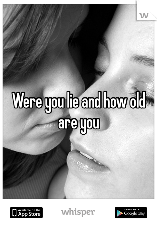 Were you lie and how old are you 