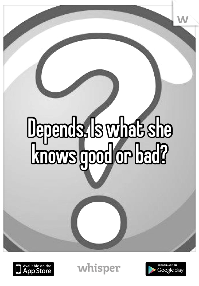 Depends. Is what she knows good or bad?