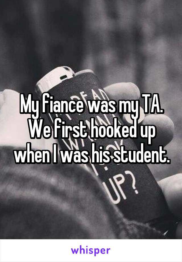 My fiance was my TA. We first hooked up when I was his student.