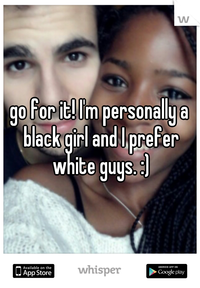 go for it! I'm personally a black girl and I prefer white guys. :)
