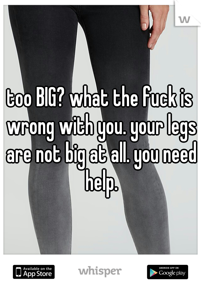 too BIG? what the fuck is wrong with you. your legs are not big at all. you need help.