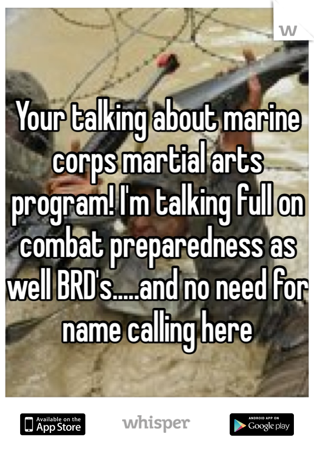 Your talking about marine corps martial arts program! I'm talking full on combat preparedness as well BRD's.....and no need for name calling here  