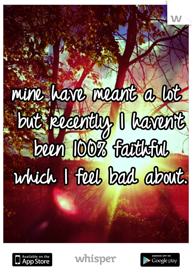 mine have meant a lot but recently I haven't been 100% faithful which I feel bad about. 