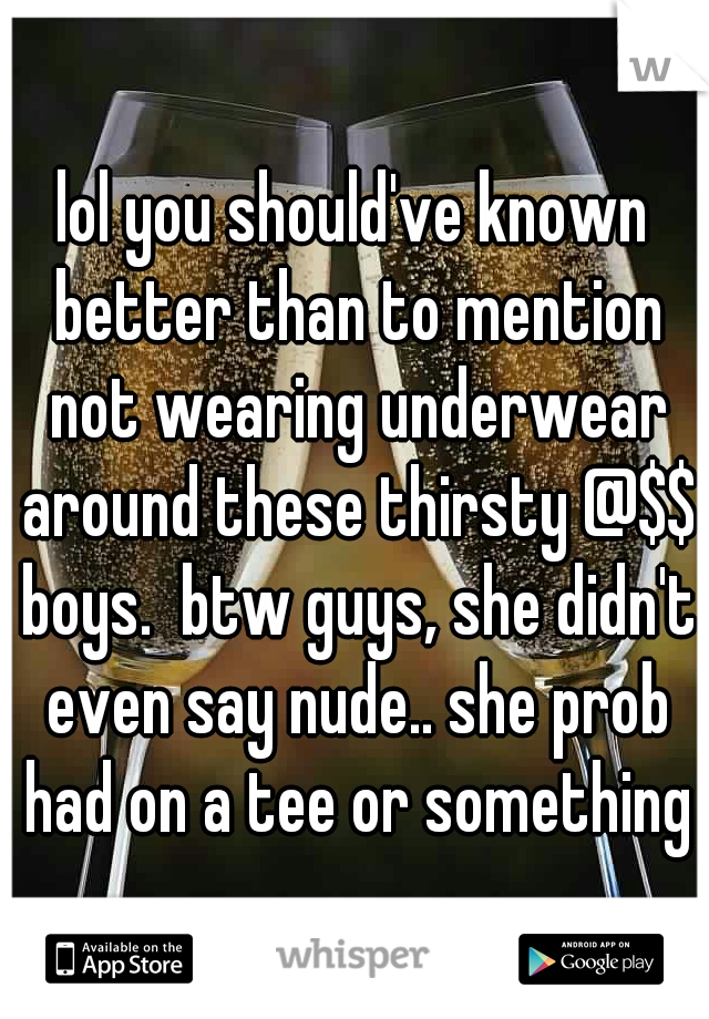 lol you should've known better than to mention not wearing underwear around these thirsty @$$ boys.  btw guys, she didn't even say nude.. she prob had on a tee or something