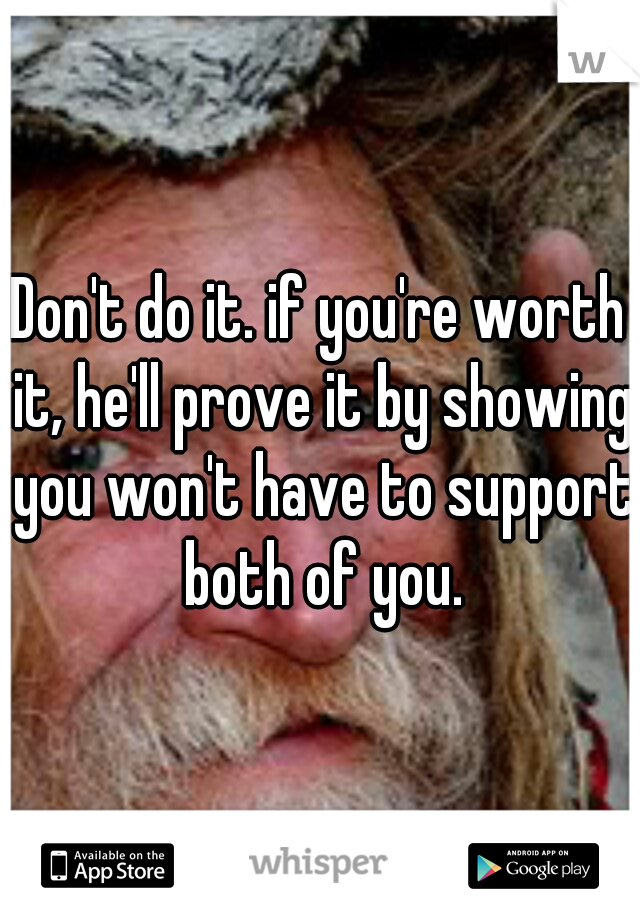 Don't do it. if you're worth it, he'll prove it by showing you won't have to support both of you.