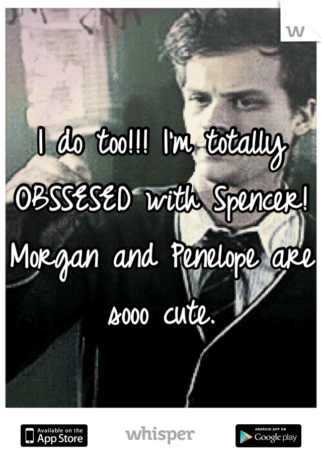 I do too!!! I'm totally OBSSESED with Spencer! Morgan and Penelope are sooo cute.